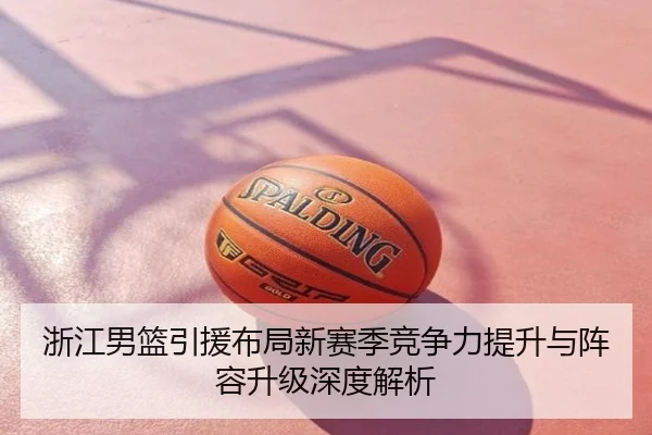 浙江男篮引援布局新赛季竞争力提升与阵容升级深度解析