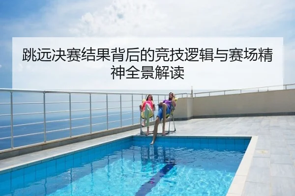 跳远决赛结果背后的竞技逻辑与赛场精神全景解读