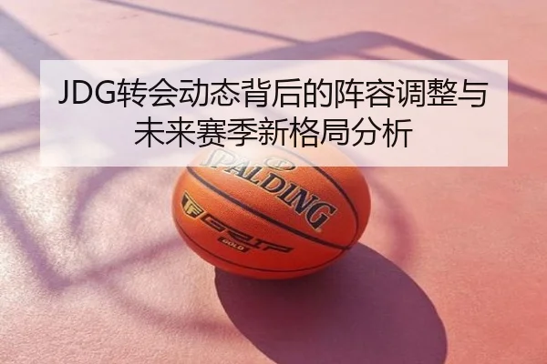 JDG转会动态背后的阵容调整与未来赛季新格局分析