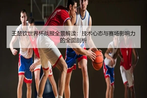 王楚钦世界杯战报全景解读：技术心态与赛场影响力的全面剖析