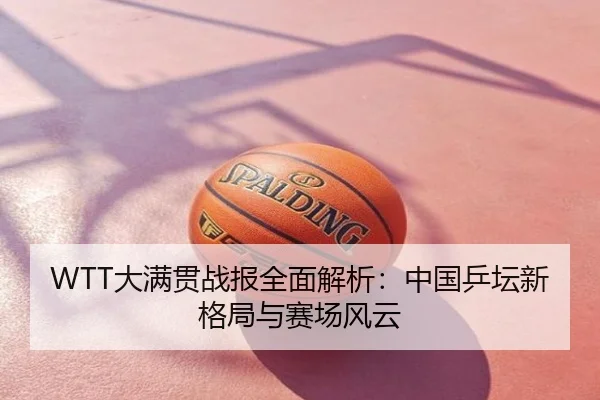 WTT大满贯战报全面解析：中国乒坛新格局与赛场风云