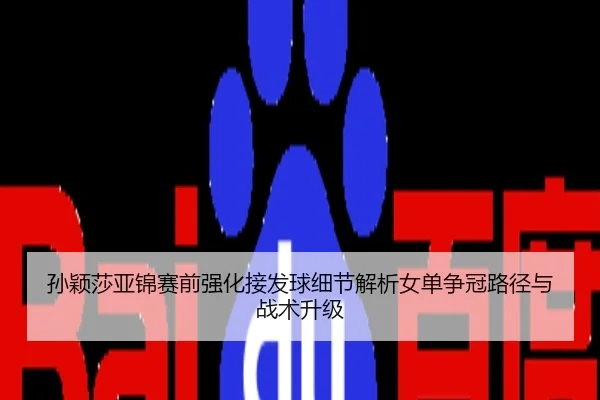 孙颖莎亚锦赛前强化接发球细节解析女单争冠路径与战术升级