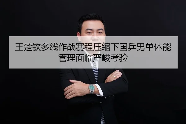 王楚钦多线作战赛程压缩下国乒男单体能管理面临严峻考验