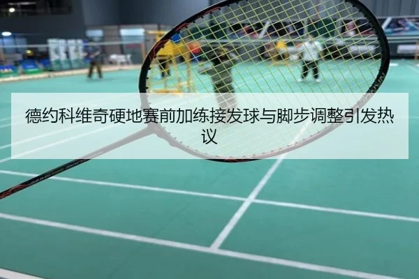 德约科维奇硬地赛前加练接发球与脚步调整引发热议