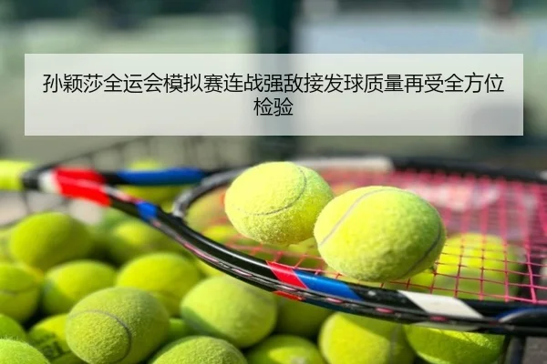 孙颖莎全运会模拟赛连战强敌接发球质量再受全方位检验